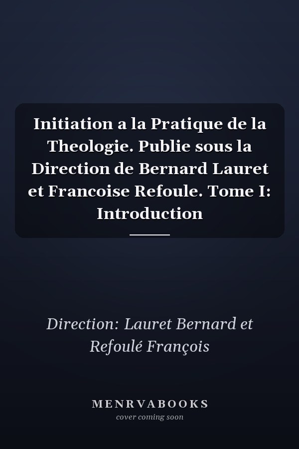Initiation a la Pratique de la Theologie. Publie sous la Direction de Bernard Lauret et Francoise Refoule. Tome I: Introduction