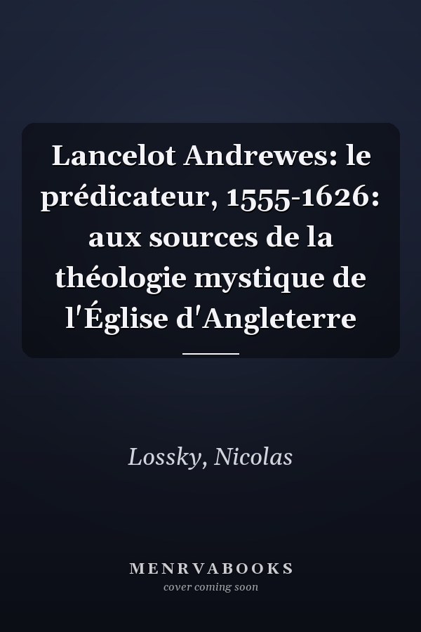 Lancelot Andrewes: le prédicateur, 1555-1626: aux sources de la théologie mystique de l'Église d'Angleterre