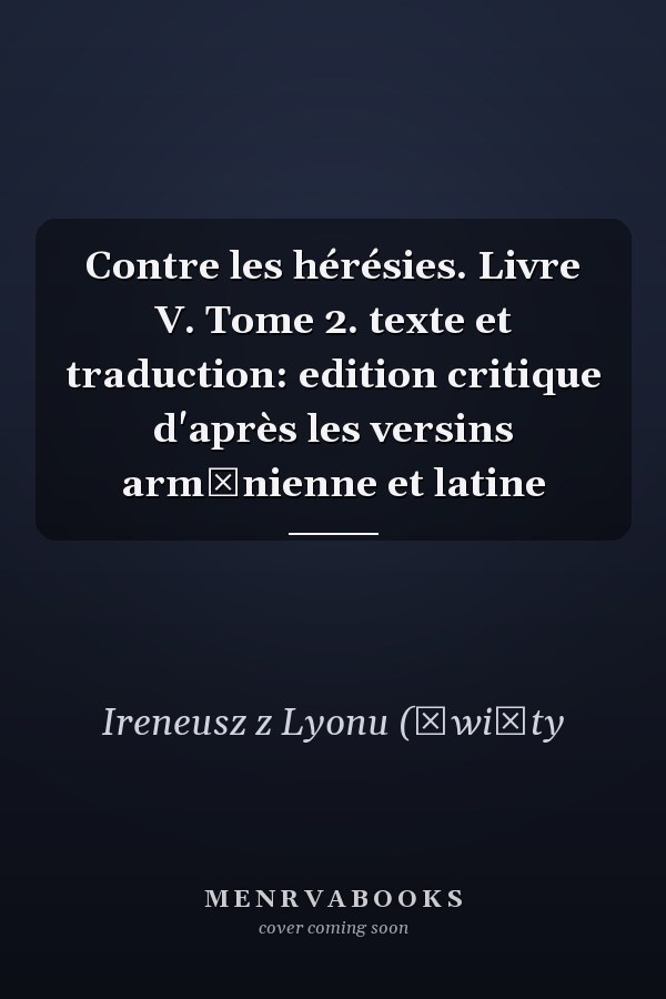 Contre les hérésies. Livre V. Tome 2. texte et traduction: edition critique d'après les versins armēnienne et latine