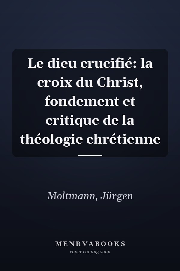 Le dieu crucifié: la croix du Christ, fondement et critique de la théologie chrétienne