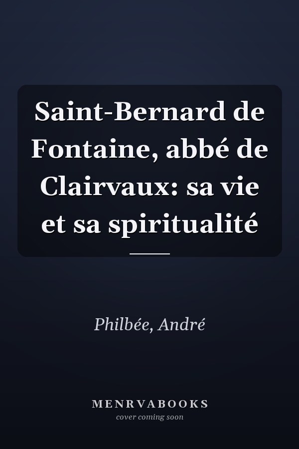 Saint-Bernard de Fontaine, abbé de Clairvaux: sa vie et sa spiritualité