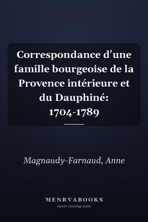 Correspondance d'une famille bourgeoise de la Provence intérieure et du Dauphiné: 1704-1789