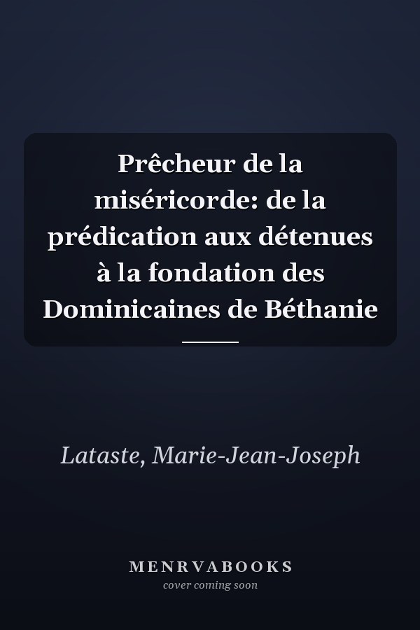 Prêcheur de la miséricorde: de la prédication aux détenues à la fondation des Dominicaines de Béthanie