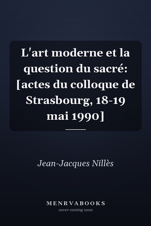 L'art moderne et la question du sacré: [actes du colloque de Strasbourg, 18-19 mai 1990]