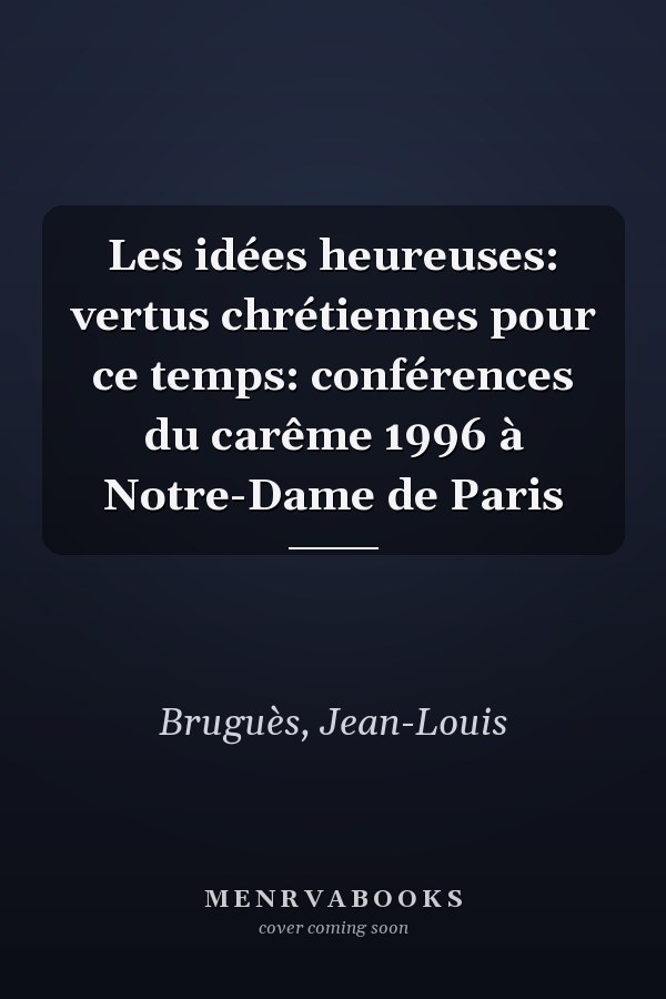 Les idées heureuses: vertus chrétiennes pour ce temps: conférences du carême 1996 à Notre-Dame de Paris