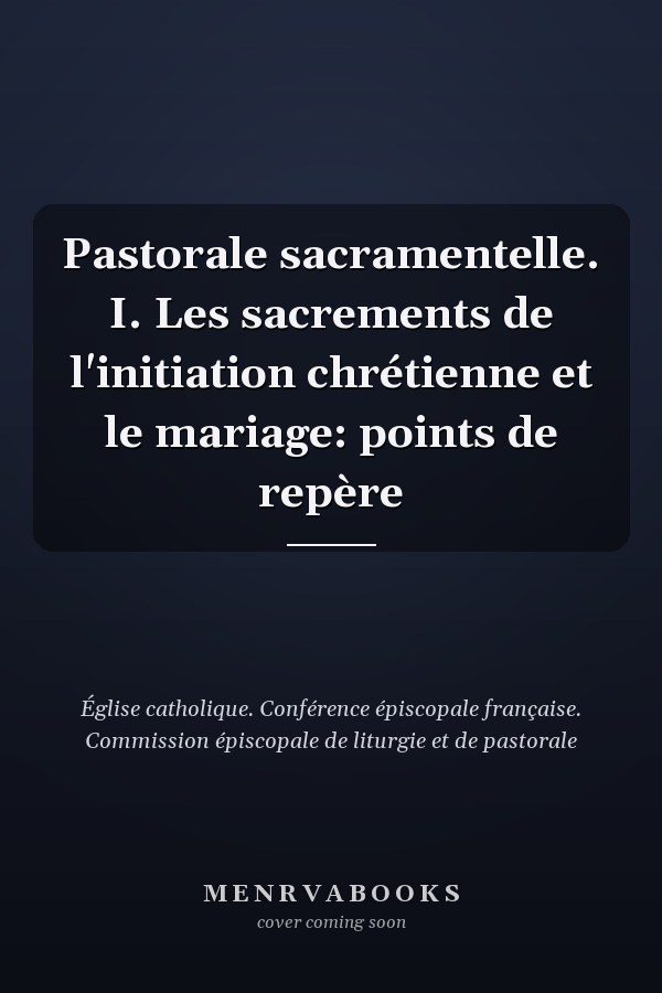 Pastorale sacramentelle. I. Les sacrements de l'initiation chrétienne et le mariage: points de repère