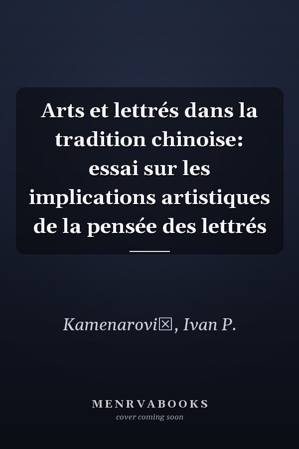 Arts et lettrés dans la tradition chinoise: essai sur les implications artistiques de la pensée des lettrés