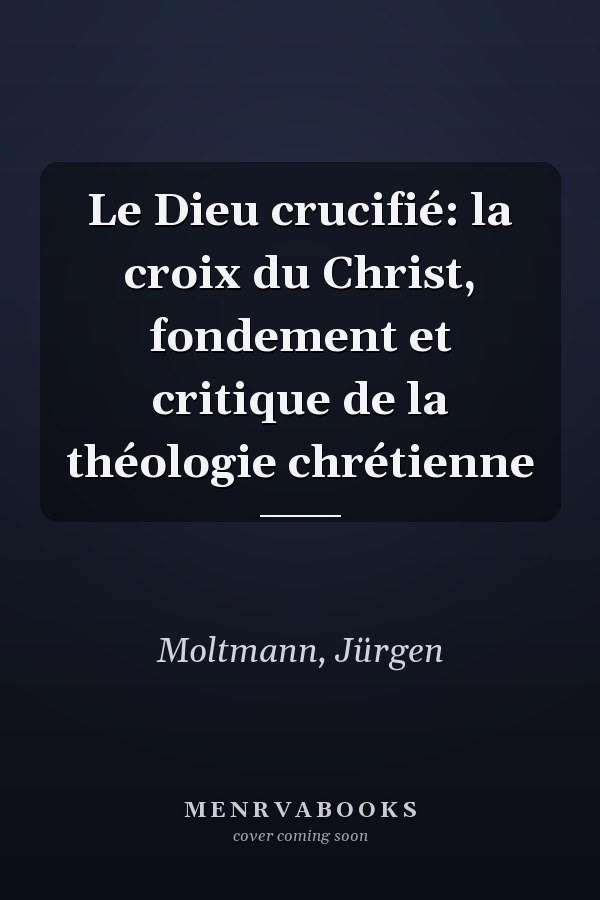 Le Dieu crucifié: la croix du Christ, fondement et critique de la théologie chrétienne
