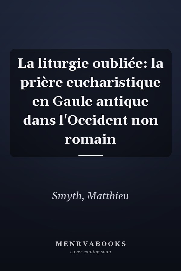 La liturgie oubliée: la prière eucharistique en Gaule antique dans l'Occident non romain