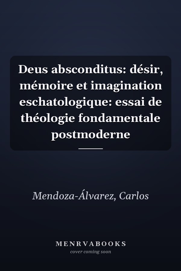 Deus absconditus: désir, mémoire et imagination eschatologique: essai de théologie fondamentale postmoderne