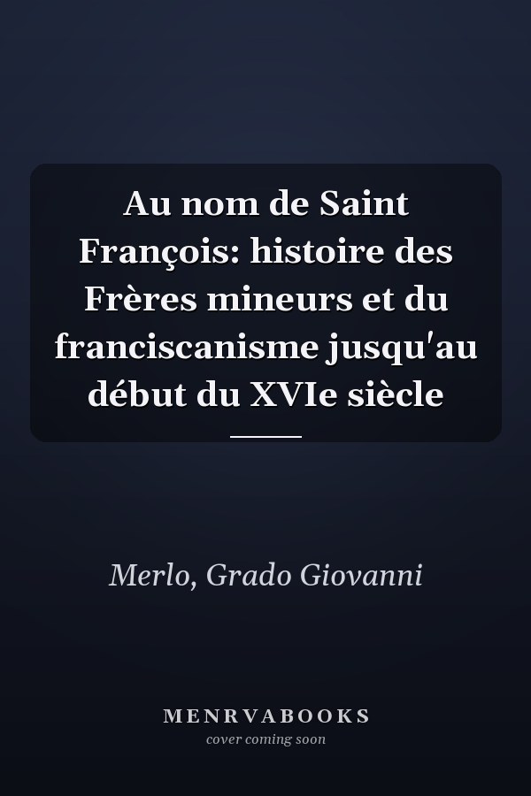 Au nom de Saint François: histoire des Frères mineurs et du franciscanisme jusqu'au début du XVIe siècle
