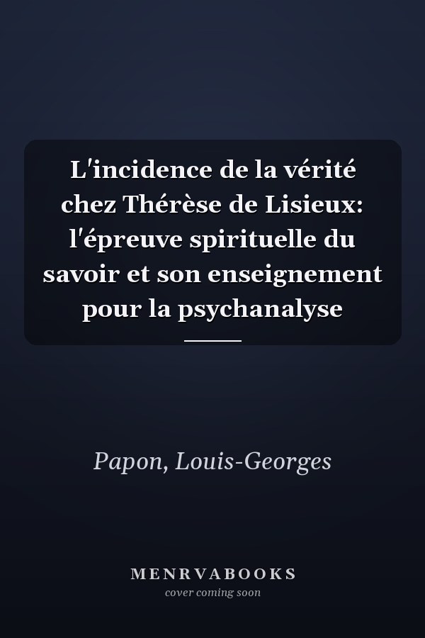 L'incidence de la vérité chez Thérèse de Lisieux: l'épreuve spirituelle du savoir et son enseignement pour la psychanalyse