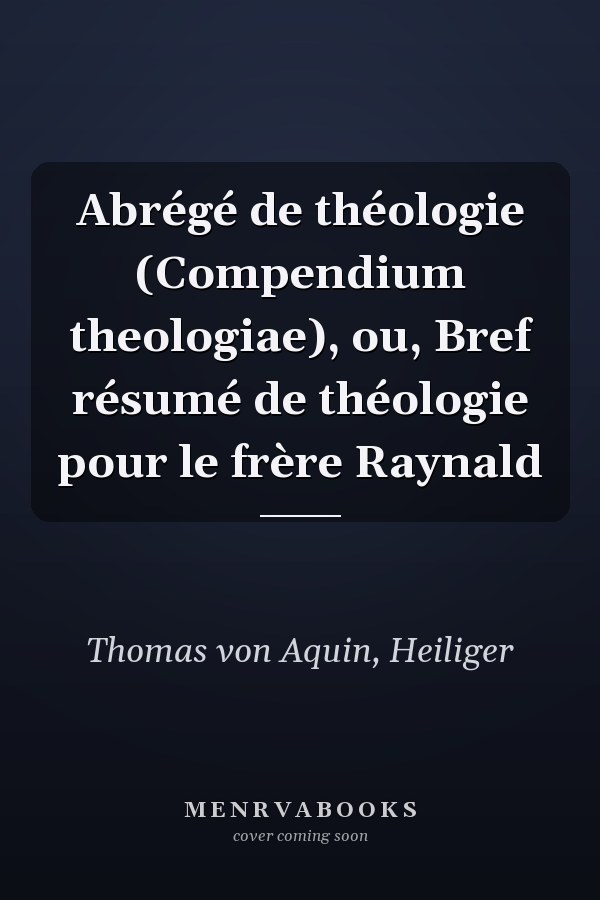 Abrégé de théologie (Compendium theologiae), ou, Bref résumé de théologie pour le frère Raynald