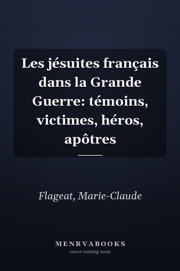Les jésuites français dans la Grande Guerre: témoins, victimes, héros, apôtres