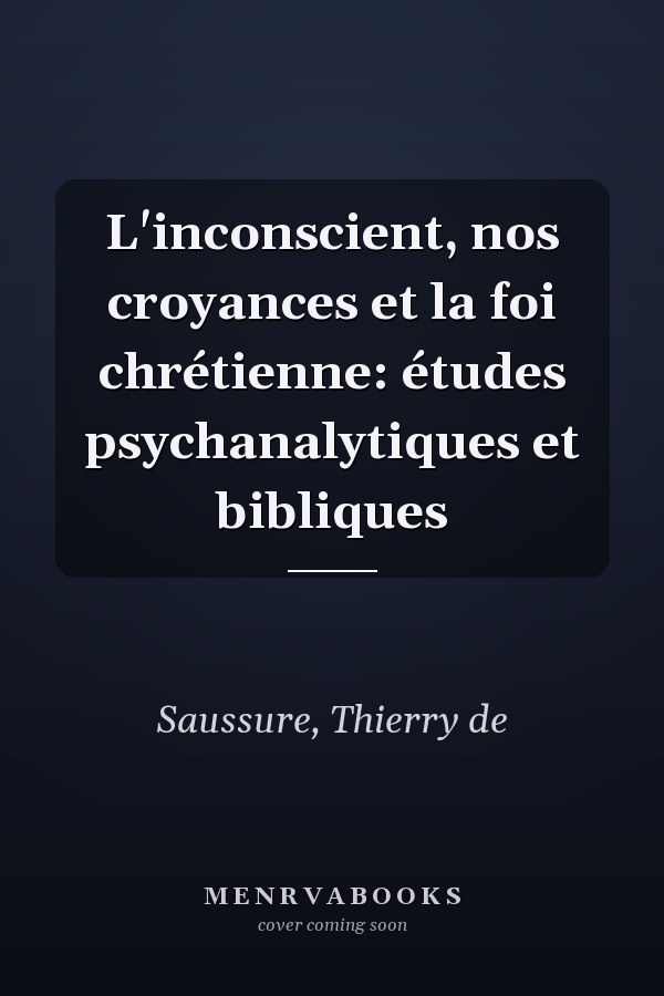 L'inconscient, nos croyances et la foi chrétienne: études psychanalytiques et bibliques