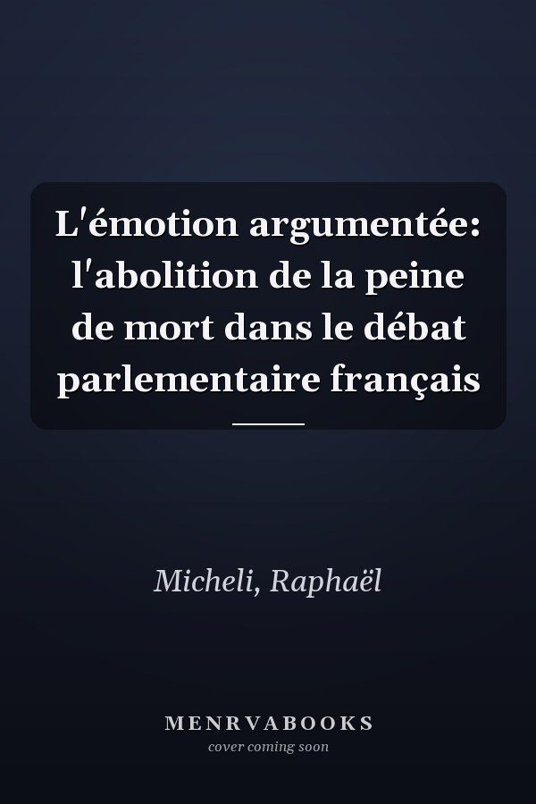 L'émotion argumentée: l'abolition de la peine de mort dans le débat parlementaire français