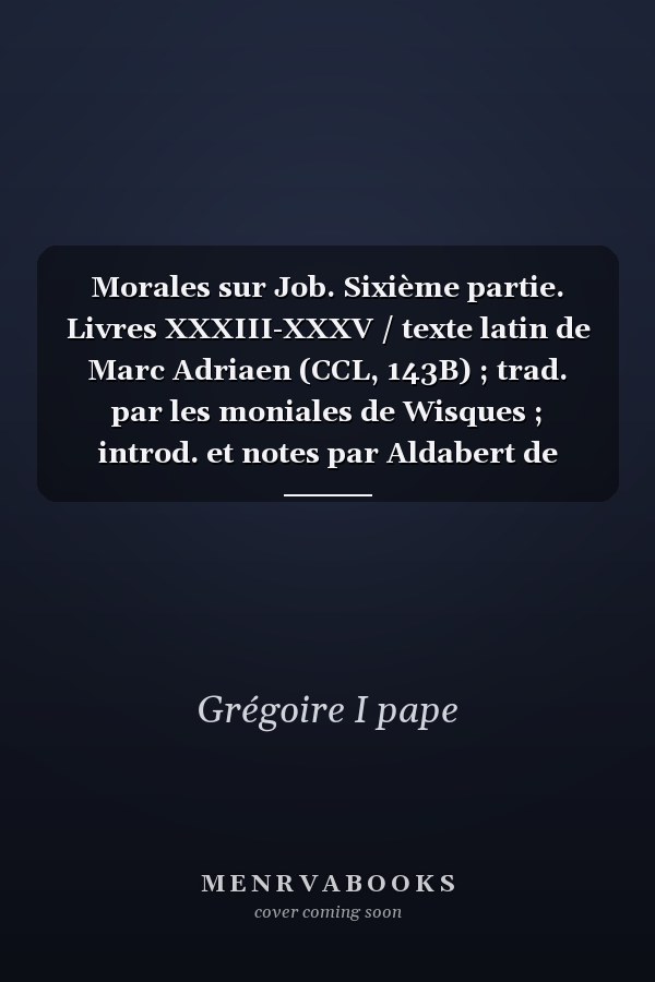 Morales sur Job. Sixième partie. Livres XXXIII-XXXV / texte latin de Marc Adriaen (CCL, 143B) ; trad. par les moniales de Wisques ; introd. et notes par Aldabert de Vogüé