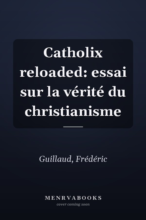 Catholix reloaded: essai sur la vérité du christianisme