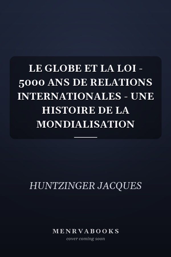 LE GLOBE ET LA LOI - 5000 ANS DE RELATIONS INTERNATIONALES - UNE HISTOIRE DE LA MONDIALISATION