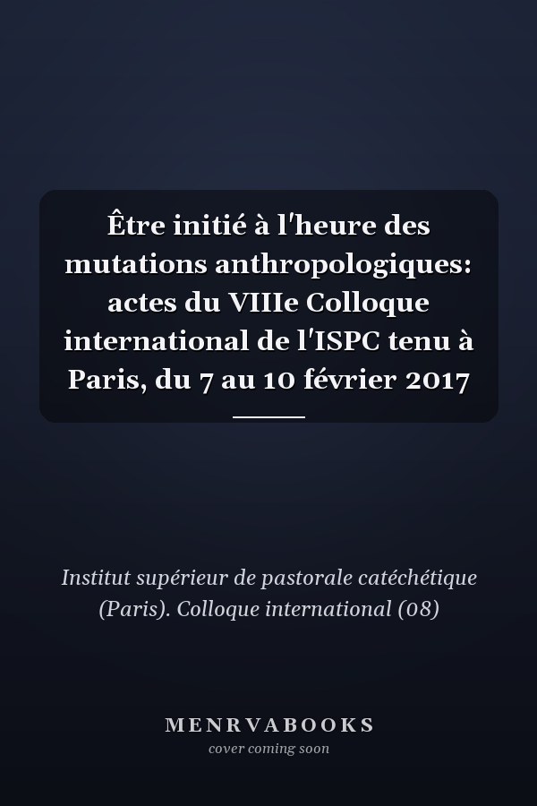 Être initié à l'heure des mutations anthropologiques: actes du VIIIe Colloque international de l'ISPC tenu à Paris, du 7 au 10 février 2017
