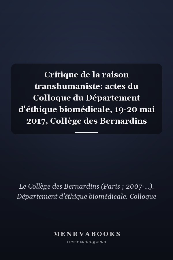 Critique de la raison transhumaniste: actes du Colloque du Département d'éthique biomédicale, 19-20 mai 2017, Collège des Bernardins