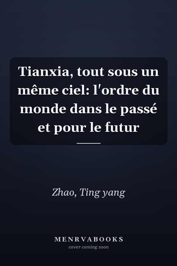 Tianxia, tout sous un même ciel: l'ordre du monde dans le passé et pour le futur