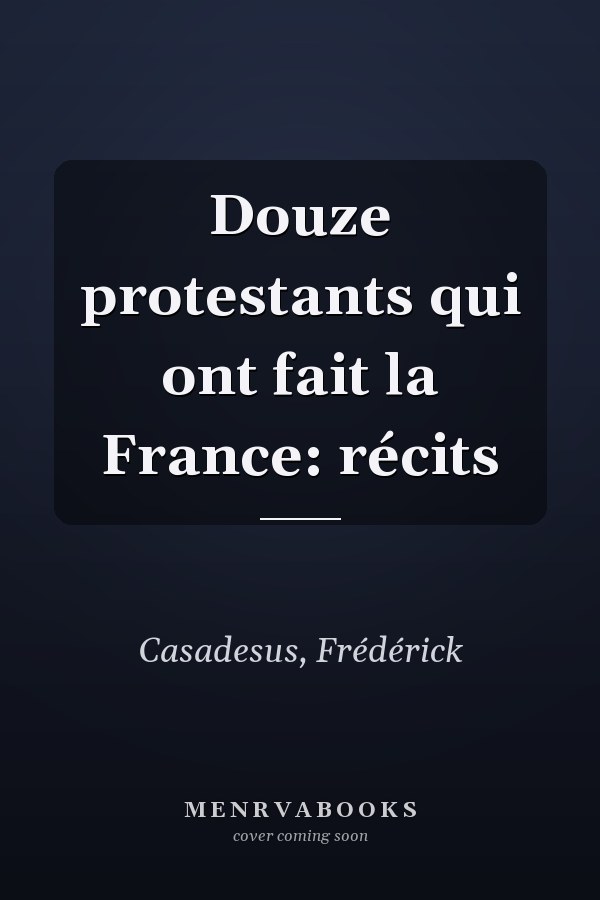Douze protestants qui ont fait la France: récits