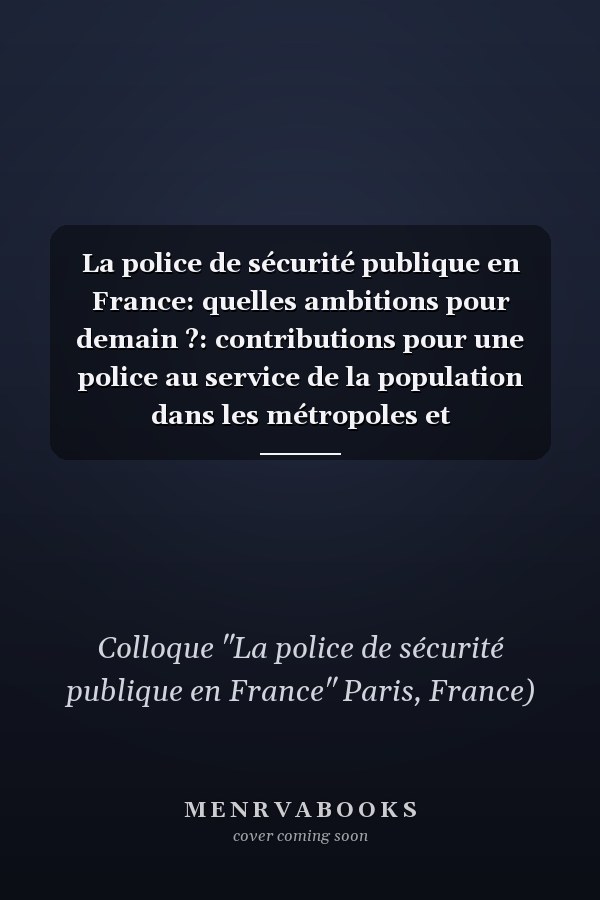 La police de sécurité publique en France: quelles ambitions pour demain ?: contributions pour une police au service de la population dans les métropoles et agglomérations