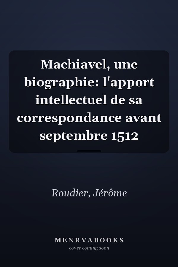 Machiavel, une biographie: l'apport intellectuel de sa correspondance avant septembre 1512