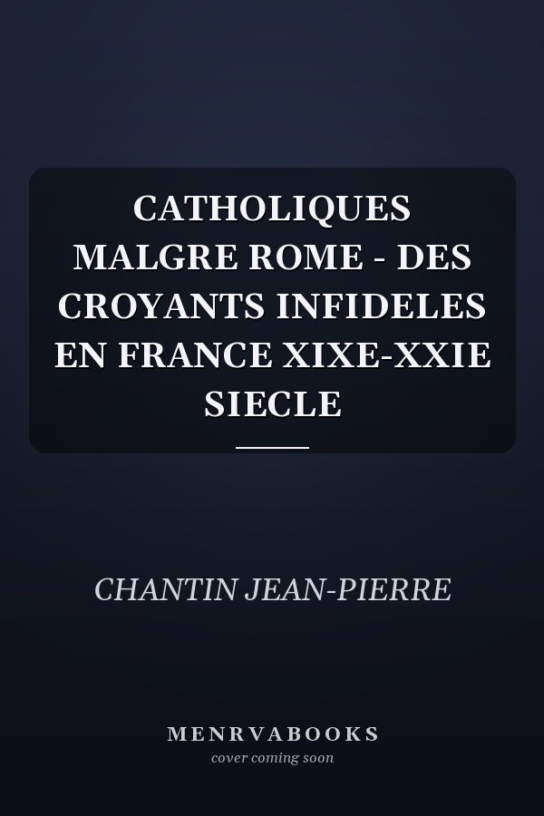 CATHOLIQUES MALGRE ROME - DES CROYANTS INFIDELES EN FRANCE XIXE-XXIE SIECLE