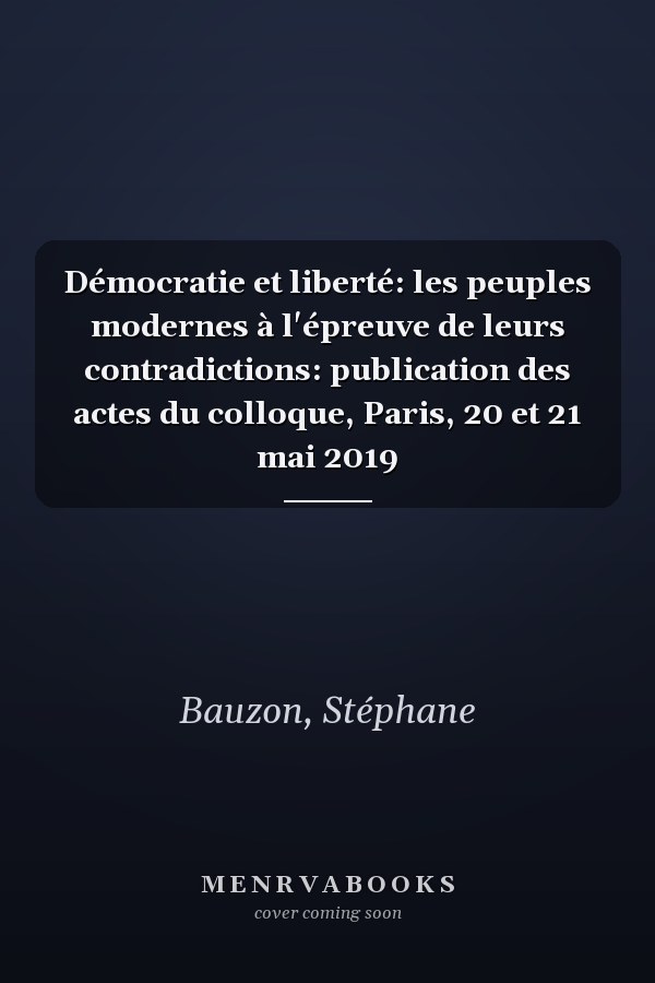 Démocratie et liberté: les peuples modernes à l'épreuve de leurs contradictions: publication des actes du colloque, Paris, 20 et 21 mai 2019