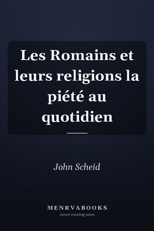 Les Romains et leurs religions la piété au quotidien