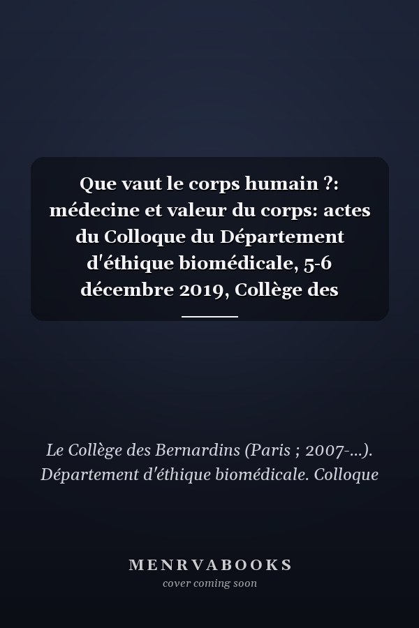Que vaut le corps humain ?: médecine et valeur du corps: actes du Colloque du Département d'éthique biomédicale, 5-6 décembre 2019, Collège des Bernardins