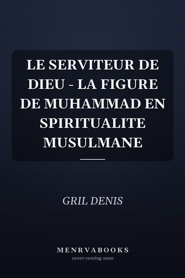 LE SERVITEUR DE DIEU - LA FIGURE DE MUHAMMAD EN SPIRITUALITE MUSULMANE