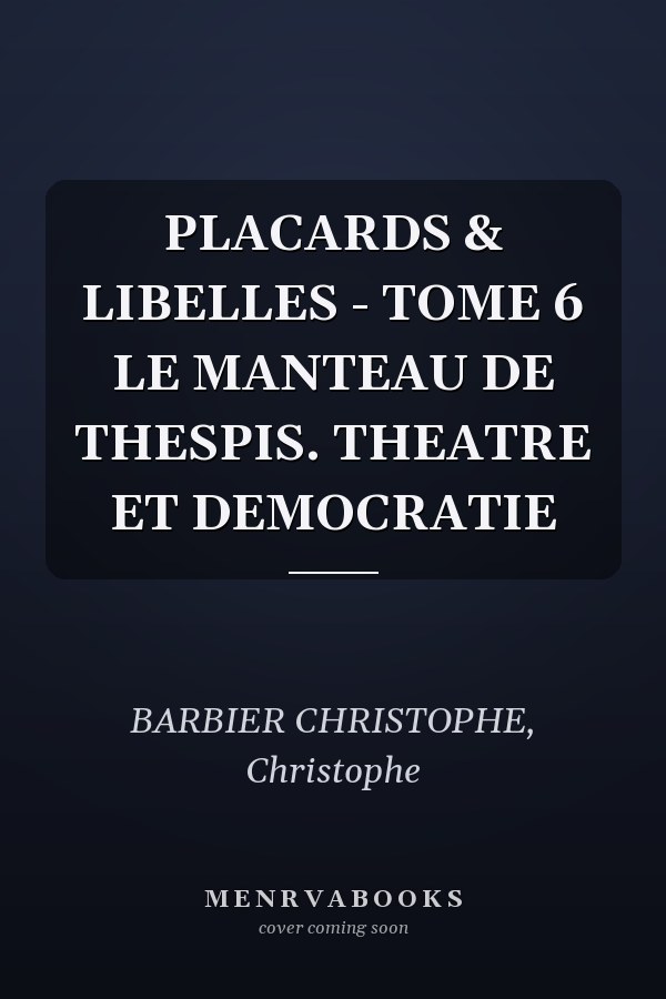 PLACARDS & LIBELLES - TOME 6 LE MANTEAU DE THESPIS. THEATRE ET DEMOCRATIE