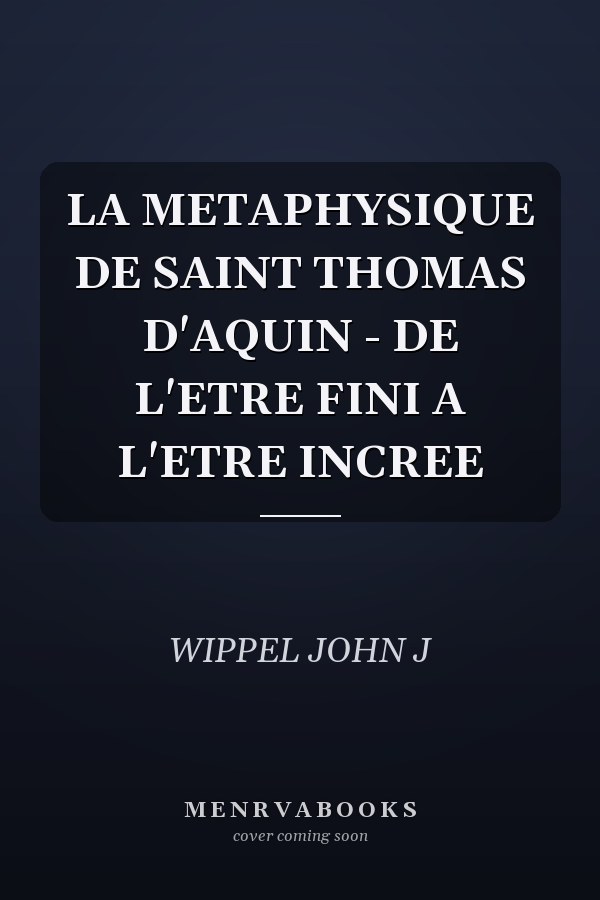 LA METAPHYSIQUE DE SAINT THOMAS D'AQUIN - DE L'ETRE FINI A L'ETRE INCREE