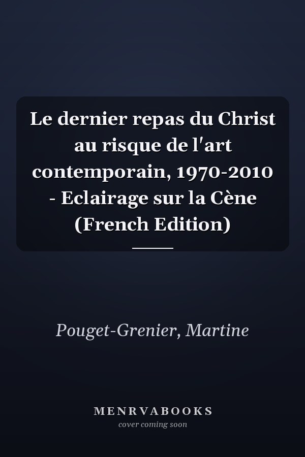 Le dernier repas du Christ au risque de l'art contemporain, 1970-2010 - Eclairage sur la Cène (French Edition)