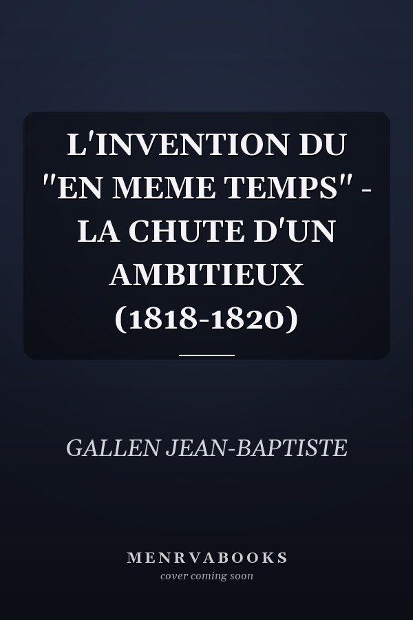 L'INVENTION DU "EN MEME TEMPS" - LA CHUTE D'UN AMBITIEUX (1818-1820)