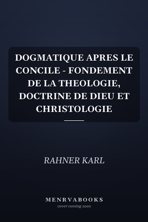 DOGMATIQUE APRES LE CONCILE - FONDEMENT DE LA THEOLOGIE, DOCTRINE DE DIEU ET CHRISTOLOGIE