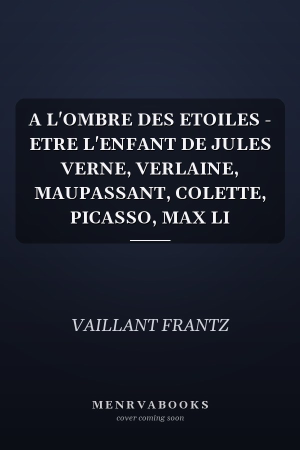 A L'OMBRE DES ETOILES - ETRE L'ENFANT DE JULES VERNE, VERLAINE, MAUPASSANT, COLETTE, PICASSO, MAX LI