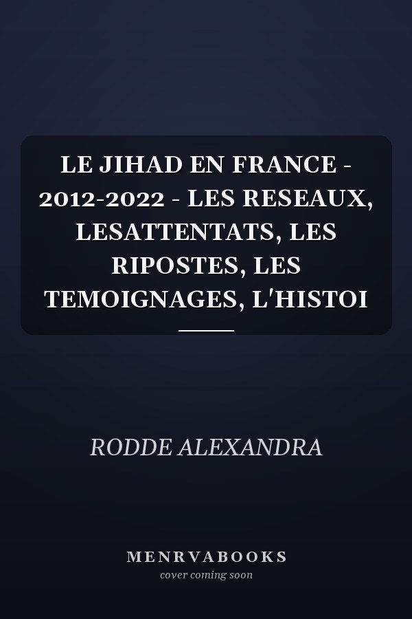 LE JIHAD EN FRANCE - 2012-2022 - LES RESEAUX, LESATTENTATS, LES RIPOSTES, LES TEMOIGNAGES, L'HISTOI