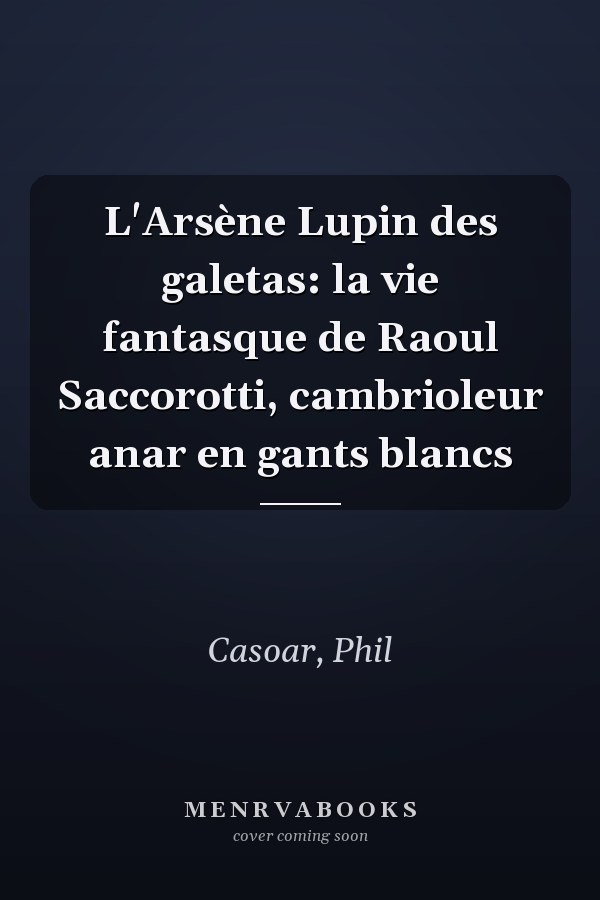 L'Arsène Lupin des galetas: la vie fantasque de Raoul Saccorotti, cambrioleur anar en gants blancs