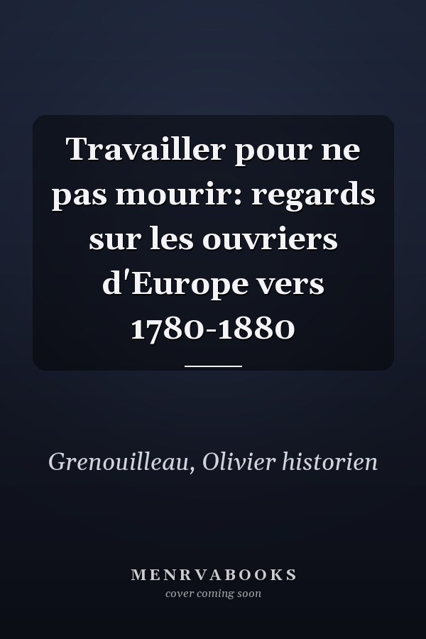 Travailler pour ne pas mourir: regards sur les ouvriers d'Europe vers 1780-1880