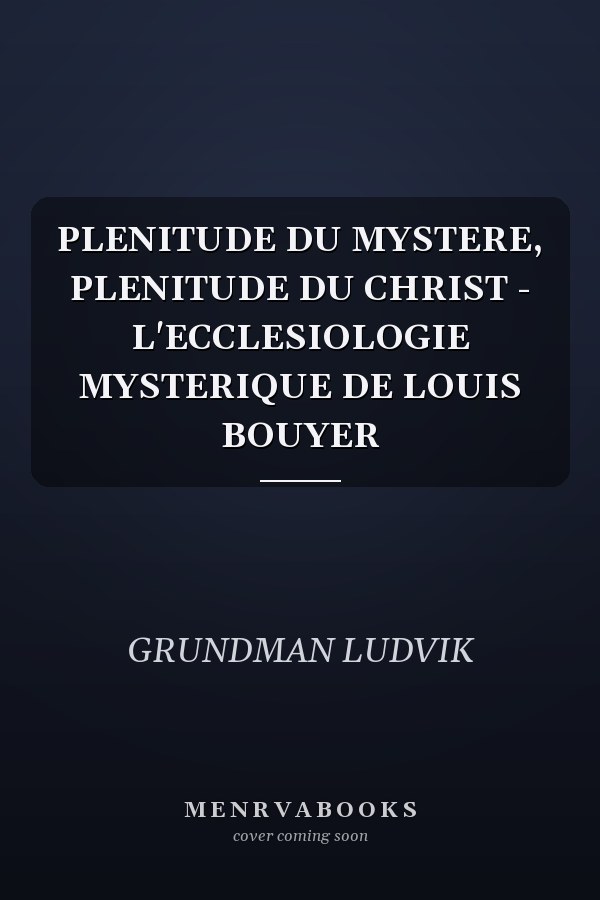 PLENITUDE DU MYSTERE, PLENITUDE DU CHRIST - L'ECCLESIOLOGIE MYSTERIQUE DE LOUIS BOUYER