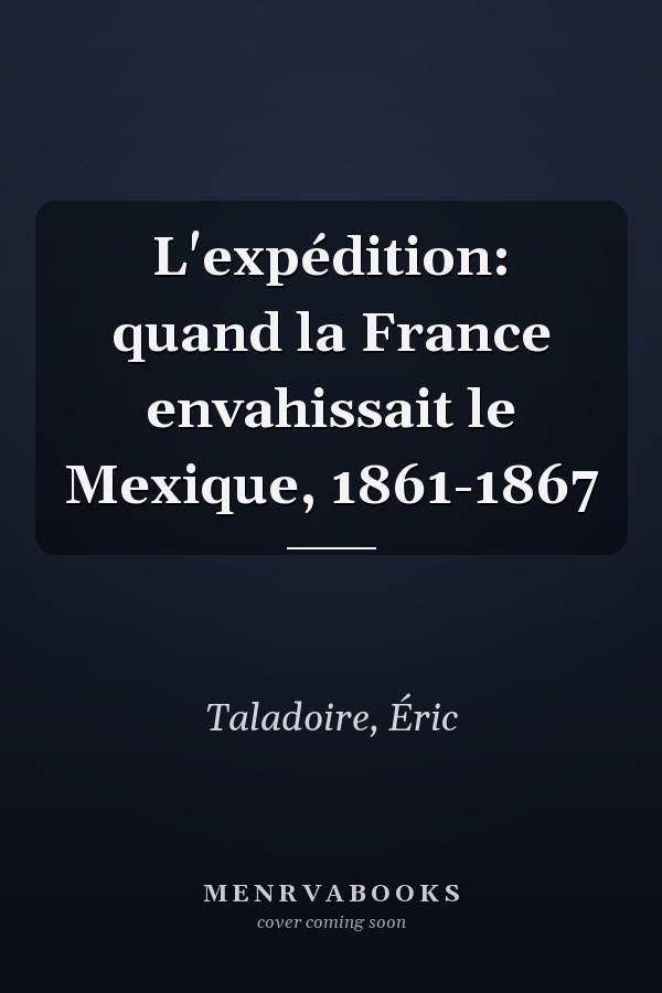 L'expédition: quand la France envahissait le Mexique, 1861-1867