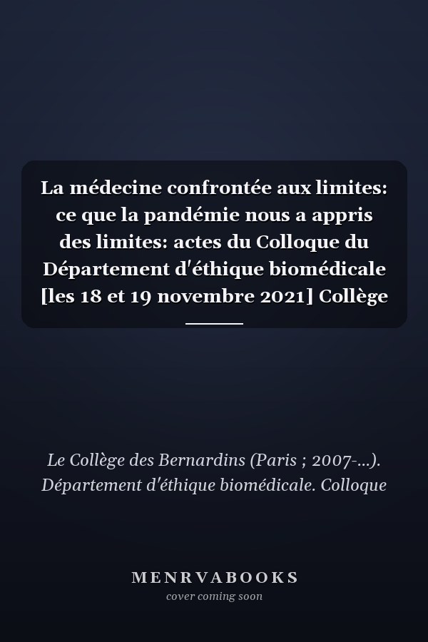 La médecine confrontée aux limites: ce que la pandémie nous a appris des limites: actes du Colloque du Département d'éthique biomédicale [les 18 et 19 novembre 2021] Collège des Bernardins