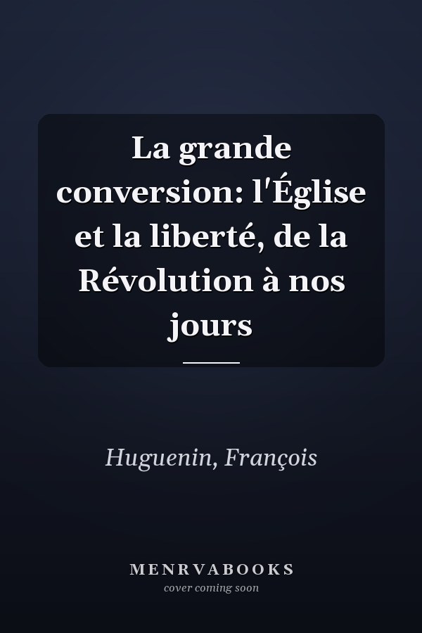 La grande conversion: l'Église et la liberté, de la Révolution à nos jours