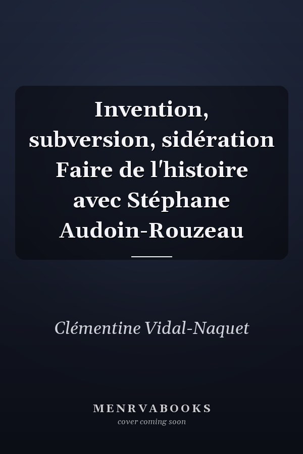 Invention, subversion, sidération Faire de l'histoire avec Stéphane Audoin-Rouzeau