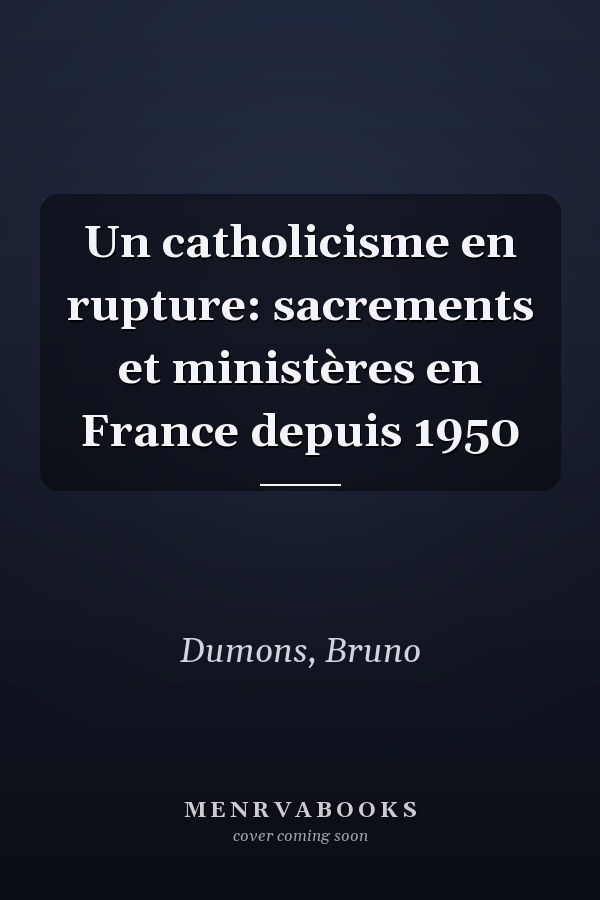 Un catholicisme en rupture: sacrements et ministères en France depuis 1950