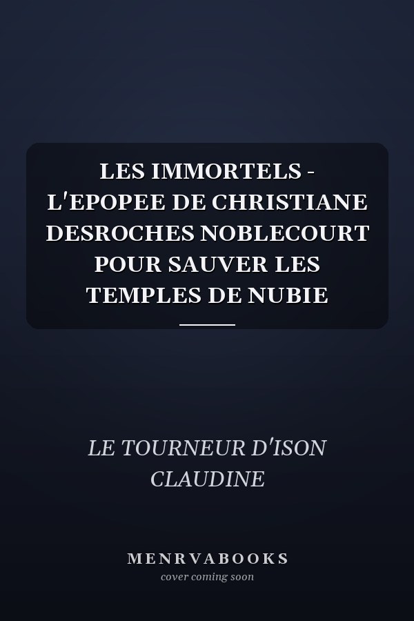LES IMMORTELS - L'EPOPEE DE CHRISTIANE DESROCHES NOBLECOURT POUR SAUVER LES TEMPLES DE NUBIE
